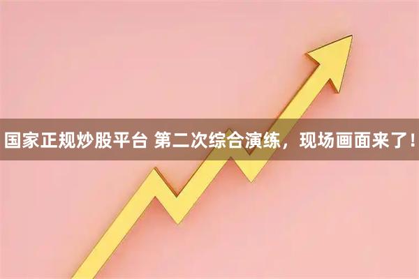 国家正规炒股平台 第二次综合演练，现场画面来了！