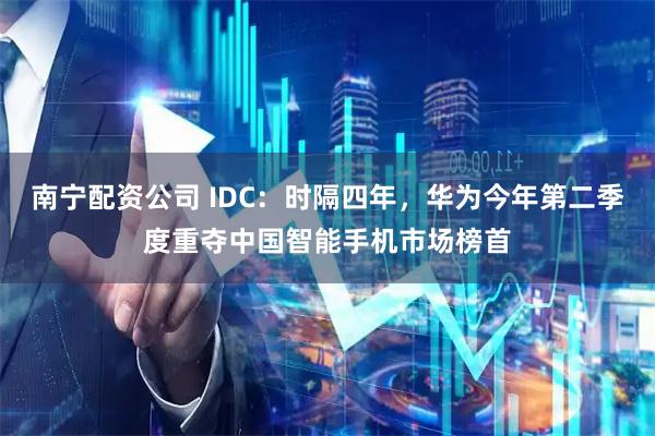南宁配资公司 IDC：时隔四年，华为今年第二季度重夺中国智能手机市场榜首