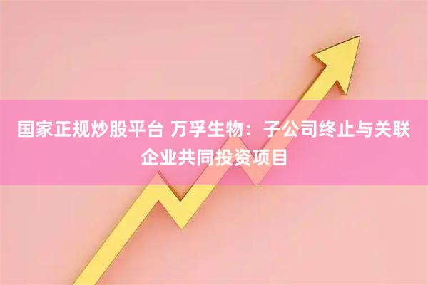 国家正规炒股平台 万孚生物：子公司终止与关联企业共同投资项目