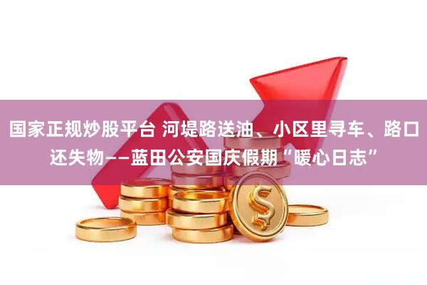 国家正规炒股平台 河堤路送油、小区里寻车、路口还失物——蓝田公安国庆假期“暖心日志”
