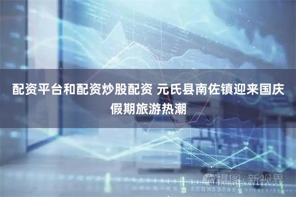 配资平台和配资炒股配资 元氏县南佐镇迎来国庆假期旅游热潮