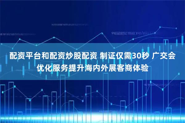 配资平台和配资炒股配资 制证仅需30秒 广交会优化服务提升海内外展客商体验
