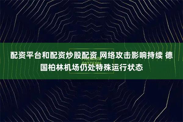 配资平台和配资炒股配资 网络攻击影响持续 德国柏林机场仍处特殊运行状态