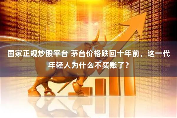 国家正规炒股平台 茅台价格跌回十年前，这一代年轻人为什么不买账了？