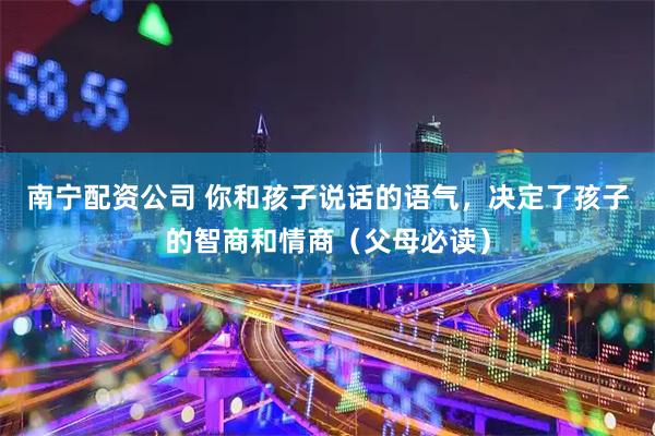 南宁配资公司 你和孩子说话的语气，决定了孩子的智商和情商（父母必读）