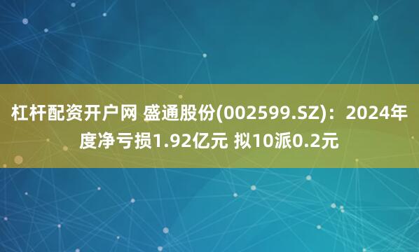 杠杆配资开户网 盛通股份(002599.SZ)：2024年度净亏损1.92亿元 拟10派0.2元