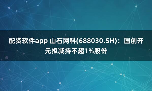 配资软件app 山石网科(688030.SH)：国创开元拟减持不超1%股份