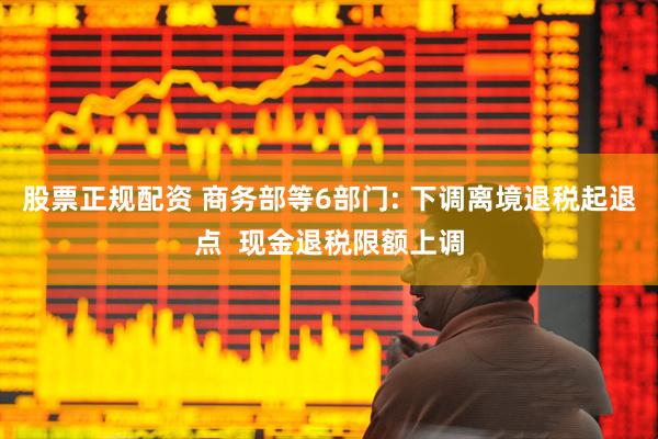 股票正规配资 商务部等6部门: 下调离境退税起退点  现金退税限额上调