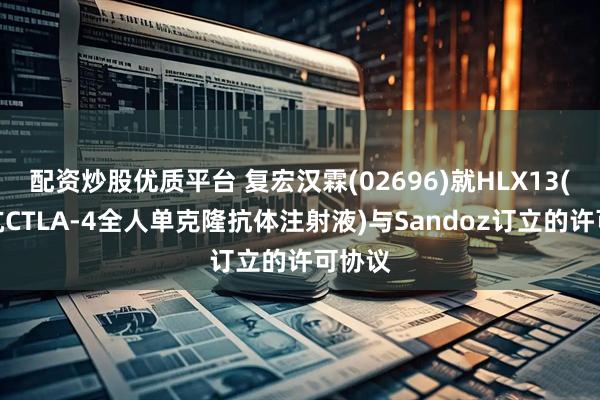配资炒股优质平台 复宏汉霖(02696)就HLX13(重组抗CTLA-4全人单克隆抗体注射液)与Sandoz订立的许可协议