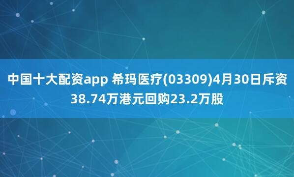 中国十大配资app 希玛医疗(03309)4月30日斥资38.74万港元回购23.2万股