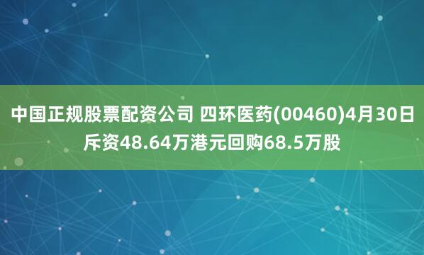 中国正规股票配资公司 四环医药(00460)4月30日斥资48.64万港元回购68.5万股
