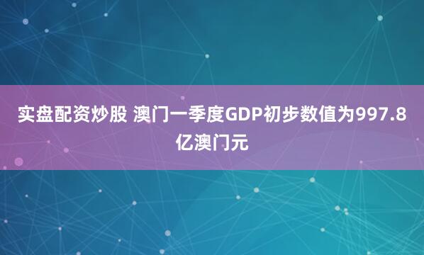 实盘配资炒股 澳门一季度GDP初步数值为997.8亿澳门元