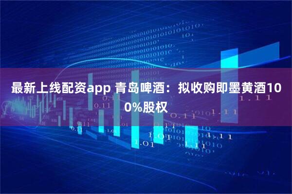 最新上线配资app 青岛啤酒：拟收购即墨黄酒100%股权
