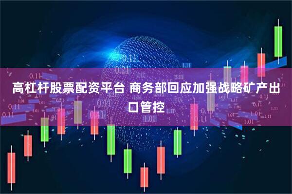 高杠杆股票配资平台 商务部回应加强战略矿产出口管控