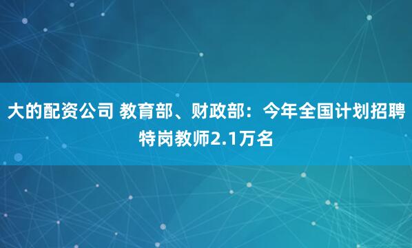 大的配资公司 教育部、财政部：今年全国计划招聘特岗教师2.1万名