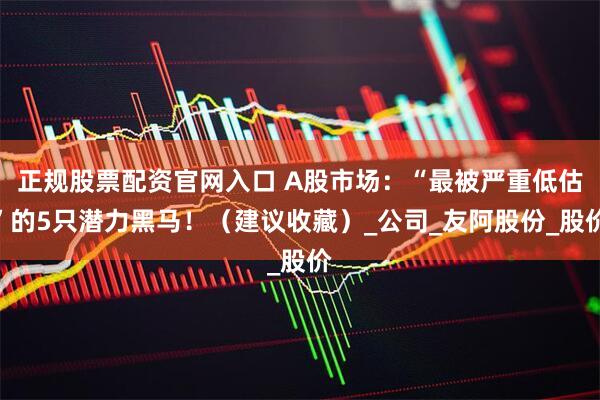 正规股票配资官网入口 A股市场：“最被严重低估”的5只潜力黑马！（建议收藏）_公司_友阿股份_股价