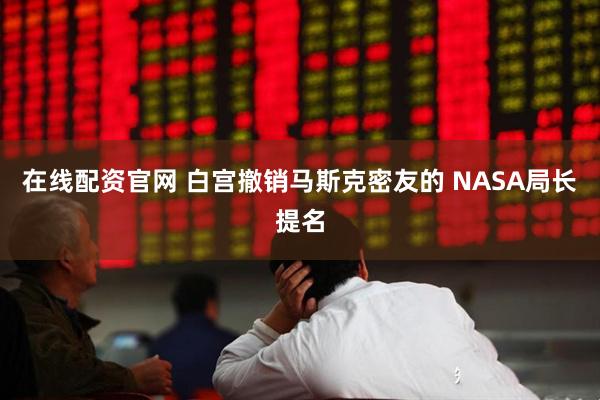 在线配资官网 白宫撤销马斯克密友的 NASA局长提名