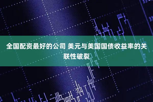 全国配资最好的公司 美元与美国国债收益率的关联性破裂