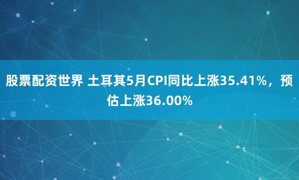 股票配资世界 土耳其5月CPI同比上涨35.41%，预估上涨36.00%