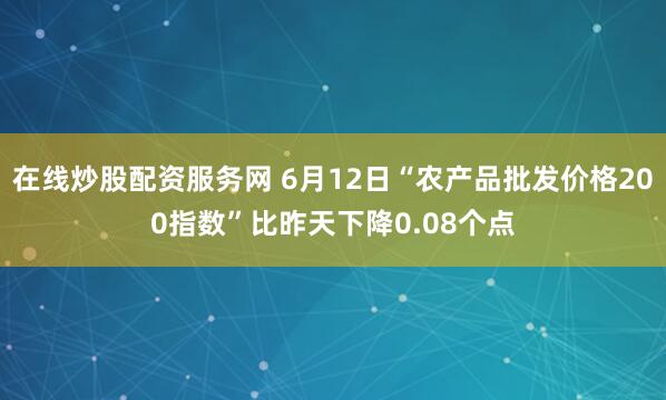 在线炒股配资服务网 6月12日“农产品批发价格200指数”比昨天下降0.08个点