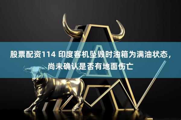 股票配资114 印度客机坠毁时油箱为满油状态，尚未确认是否有地面伤亡