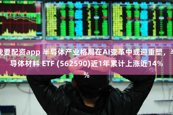 我要配资app 半导体产业格局在AI变革中或迎重塑，半导体材料 ETF (562590)近1年累计上涨近14%