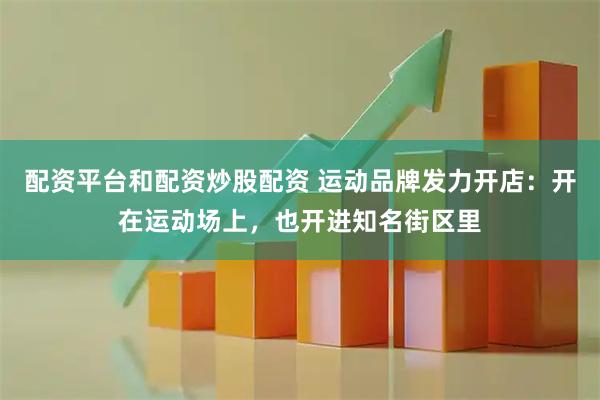 配资平台和配资炒股配资 运动品牌发力开店：开在运动场上，也开进知名街区里